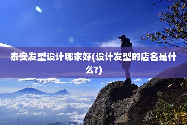 泰安发型设计哪家好(设计发型的店名是什么?)