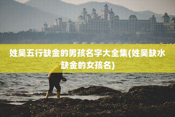姓吴五行缺金的男孩名字大全集(姓吴缺水缺金的女孩名)