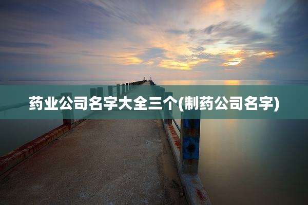 药业公司名字大全三个(制药公司名字)
