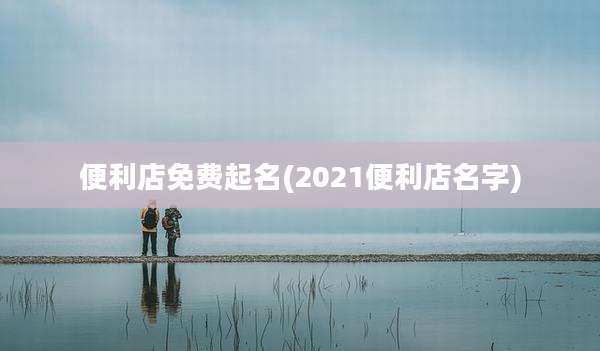 便利店免费起名(2021便利店名字)
