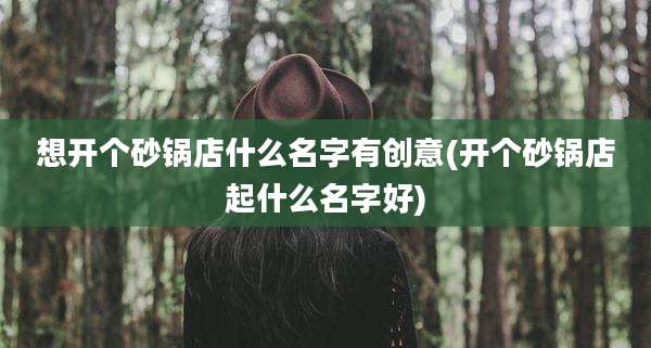 想开个砂锅店什么名字有创意(开个砂锅店起什么名字好)