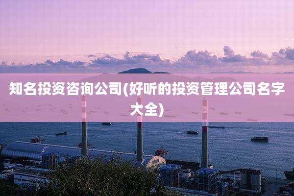 知名投资咨询公司(好听的投资管理公司名字大全)