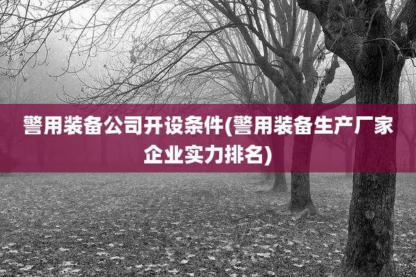 警用装备公司开设条件(警用装备生产厂家企业实力排名)