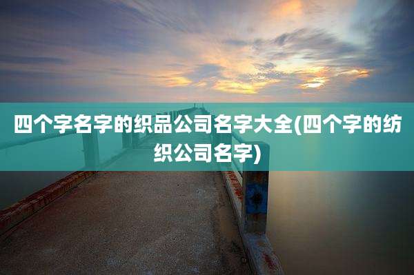 四个字名字的织品公司名字大全(四个字的纺织公司名字)