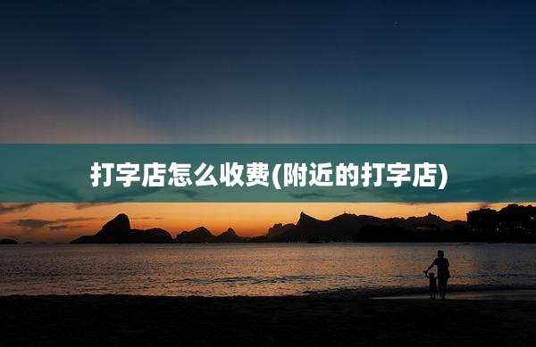 打字店怎么收费(附近的打字店)