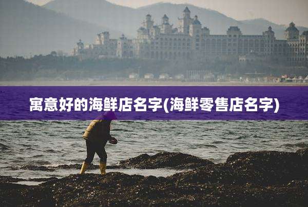 寓意好的海鲜店名字(海鲜零售店名字)