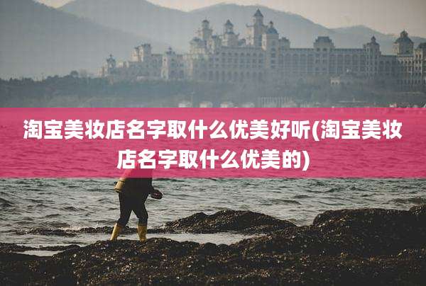 淘宝美妆店名字取什么优美好听(淘宝美妆店名字取什么优美的)