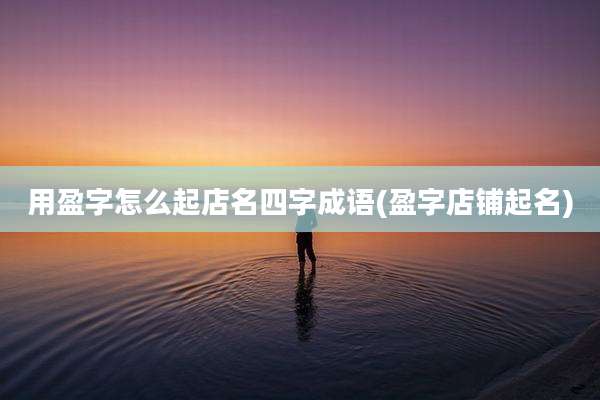 用盈字怎么起店名四字成语(盈字店铺起名)