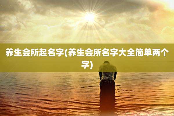 养生会所起名字(养生会所名字大全简单两个字)