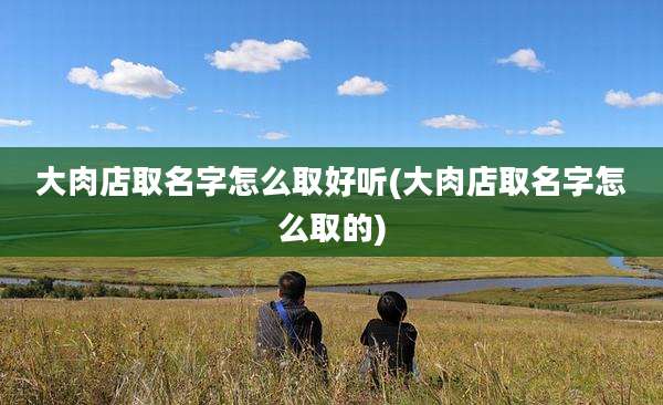 大肉店取名字怎么取好听(大肉店取名字怎么取的)