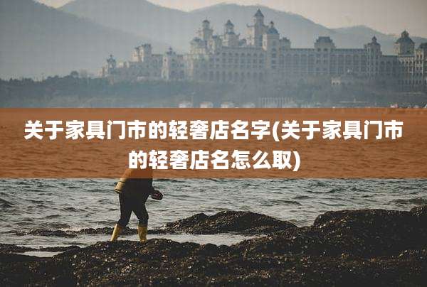 关于家具门市的轻奢店名字(关于家具门市的轻奢店名怎么取)