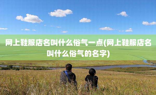 网上鞋服店名叫什么俗气一点(网上鞋服店名叫什么俗气的名字)