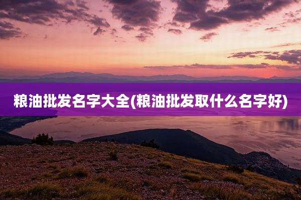 粮油批发名字大全(粮油批发取什么名字好)