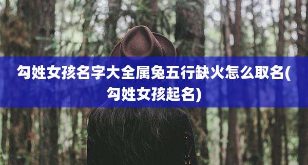 勾姓女孩名字大全属兔五行缺火怎么取名(勾姓女孩起名)