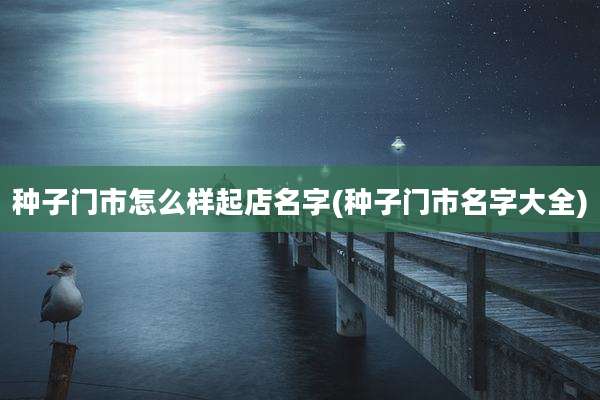 种子门市怎么样起店名字(种子门市名字大全)