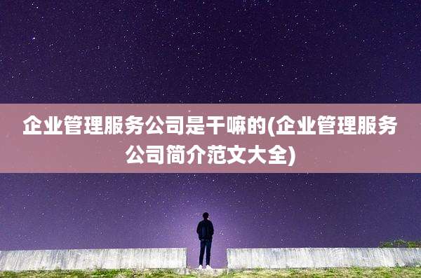 企业管理服务公司是干嘛的(企业管理服务公司简介范文大全)