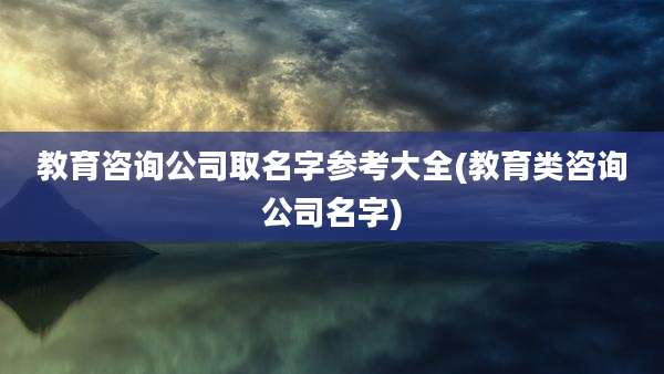 教育咨询公司取名字参考大全(教育类咨询公司名字)