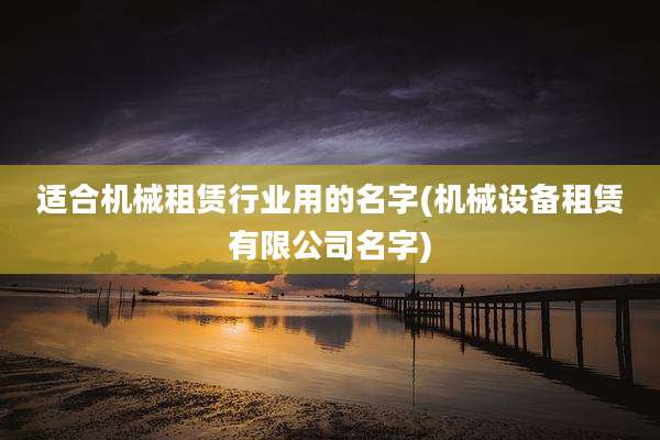 适合机械租赁行业用的名字(机械设备租赁有限公司名字)