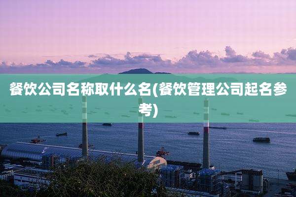 餐饮公司名称取什么名(餐饮管理公司起名参考)