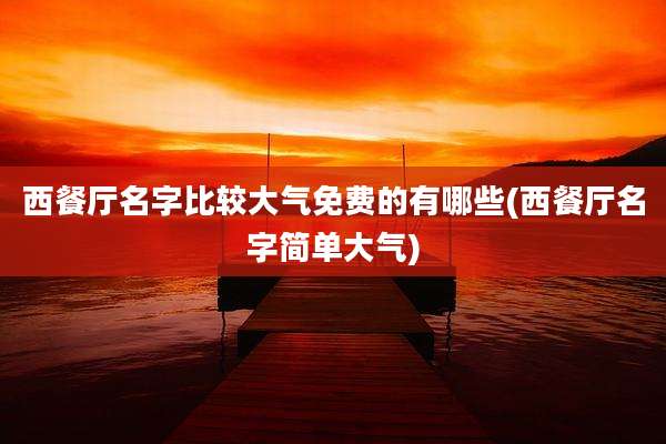 西餐厅名字比较大气免费的有哪些(西餐厅名字简单大气)