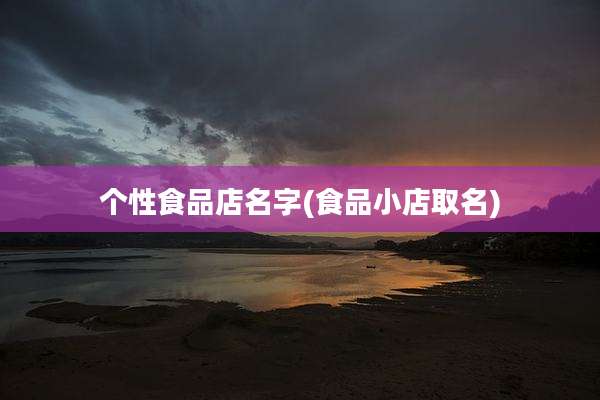 个性食品店名字(食品小店取名)