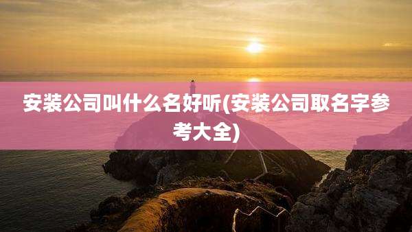 安装公司叫什么名好听(安装公司取名字参考大全)