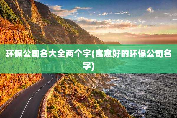 环保公司名大全两个字(寓意好的环保公司名字)