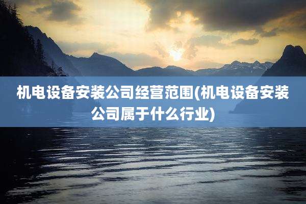 机电设备安装公司经营范围(机电设备安装公司属于什么行业)