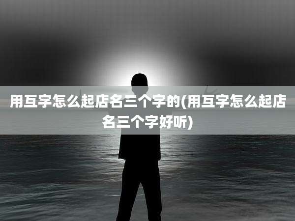 用互字怎么起店名三个字的(用互字怎么起店名三个字好听)
