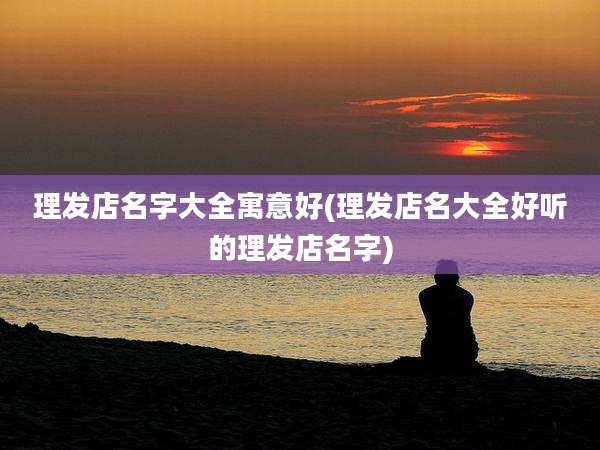 理发店名字大全寓意好(理发店名大全好听的理发店名字)
