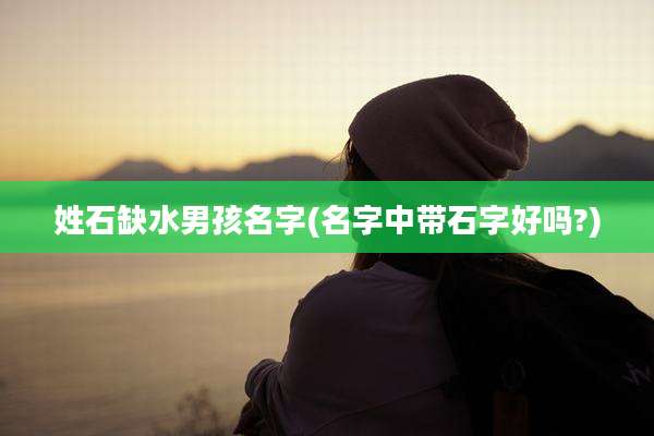 姓石缺水男孩名字(名字中带石字好吗?)