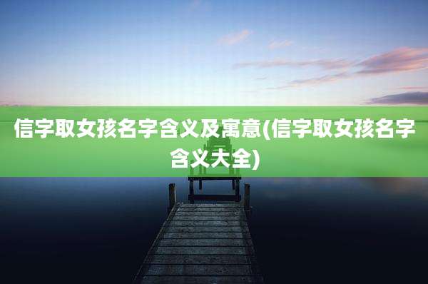 信字取女孩名字含义及寓意(信字取女孩名字含义大全)
