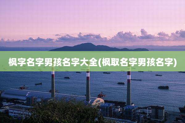 枫字名字男孩名字大全(枫取名字男孩名字)