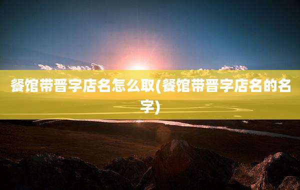 餐馆带晋字店名怎么取(餐馆带晋字店名的名字)