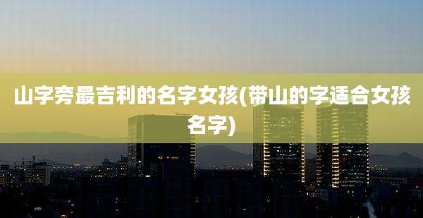 山字旁最吉利的名字女孩(带山的字适合女孩名字)