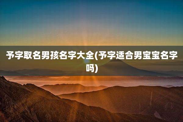 予字取名男孩名字大全(予字适合男宝宝名字吗)