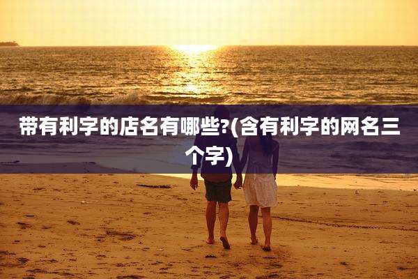 带有利字的店名有哪些?(含有利字的网名三个字)