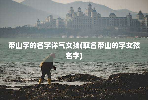 带山字的名字洋气女孩(取名带山的字女孩名字)