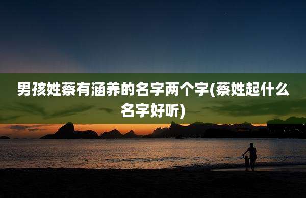 男孩姓蔡有涵养的名字两个字(蔡姓起什么名字好听)