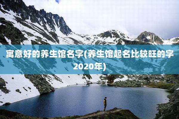 寓意好的养生馆名字(养生馆起名比较旺的字2020年)