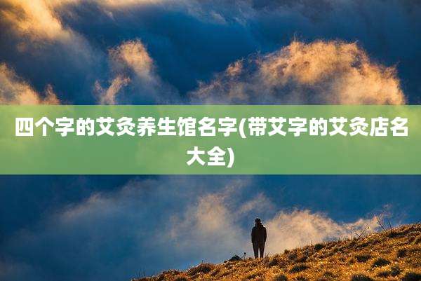 四个字的艾灸养生馆名字(带艾字的艾灸店名大全)