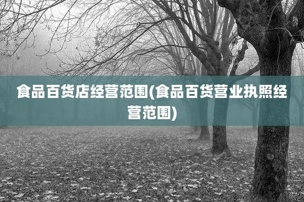 食品百货店经营范围(食品百货营业执照经营范围)