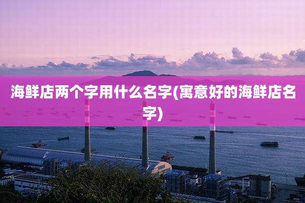 海鲜店两个字用什么名字(寓意好的海鲜店名字)