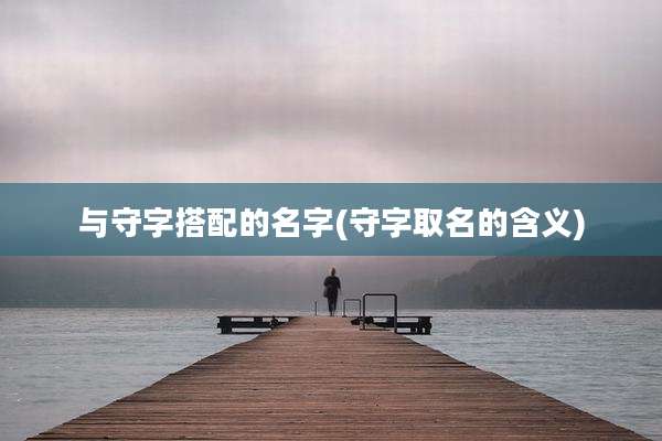 与守字搭配的名字(守字取名的含义)