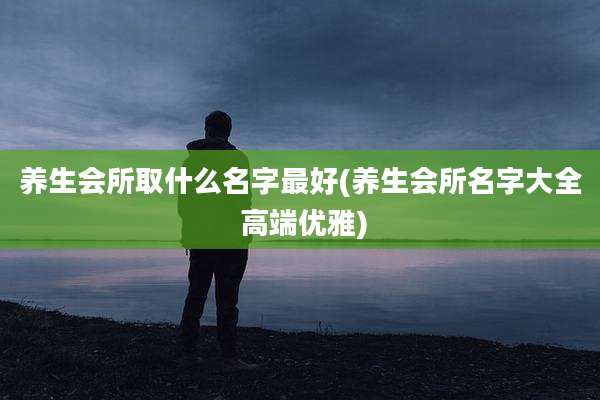 养生会所取什么名字最好(养生会所名字大全 高端优雅)