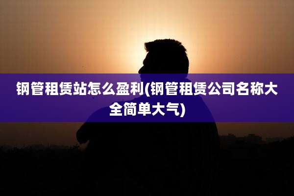 钢管租赁站怎么盈利(钢管租赁公司名称大全简单大气)