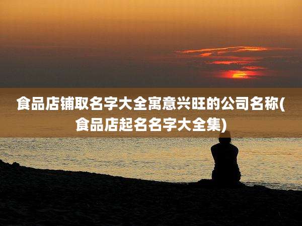 食品店铺取名字大全寓意兴旺的公司名称(食品店起名名字大全集)