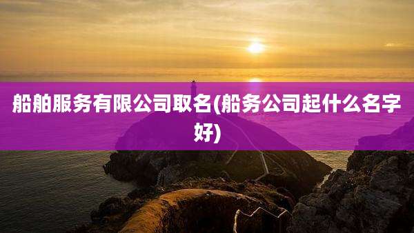 船舶服务有限公司取名(船务公司起什么名字好)