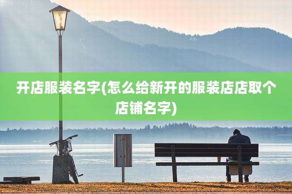 开店服装名字(怎么给新开的服装店店取个店铺名字)