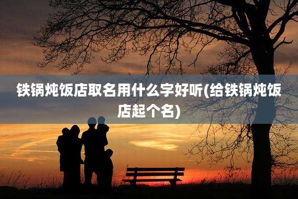 铁锅炖饭店取名用什么字好听(给铁锅炖饭店起个名)